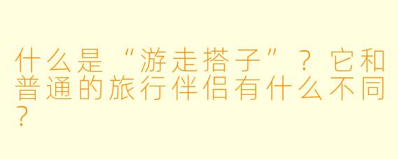 什么是“游走搭子”？它和普通的旅行伴侣有什么不同？