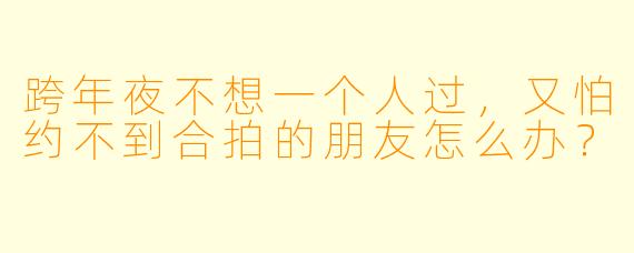 跨年夜不想一个人过，又怕约不到合拍的朋友怎么办？