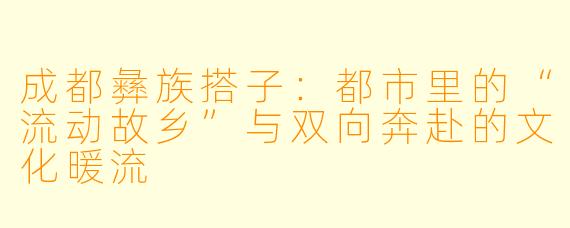 成都彝族搭子：都市里的“流动故乡”与双向奔赴的文化暖流
