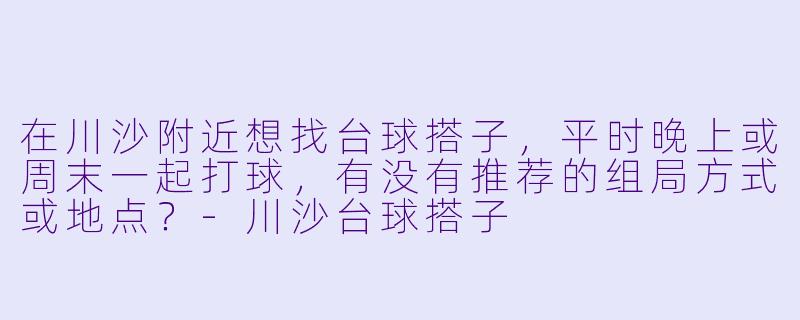 在川沙附近想找台球搭子，平时晚上或周末一起打球，有没有推荐的组局方式或地点？-川沙台球搭子