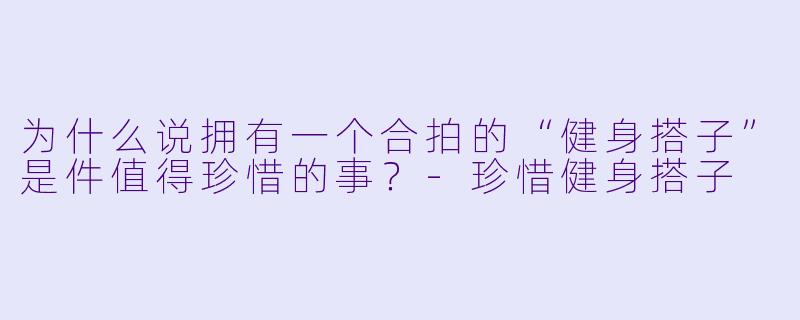 为什么说拥有一个合拍的“健身搭子”是件值得珍惜的事？-珍惜健身搭子