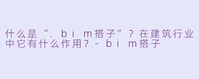 什么是“.bim搭子”？在建筑行业中它有什么作用？-bim搭子