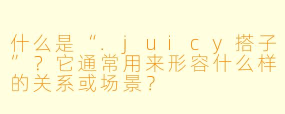 什么是“.juicy搭子”？它通常用来形容什么样的关系或场景？