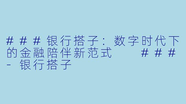 ###银行搭子：数字时代下的金融陪伴新范式

###-银行搭子