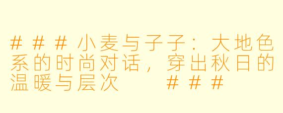 ###小麦与子子：大地色系的时尚对话，穿出秋日的温暖与层次

###
