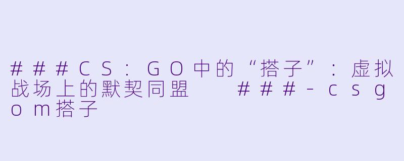 ###CS:GO中的“搭子”：虚拟战场上的默契同盟

###-csgom搭子
