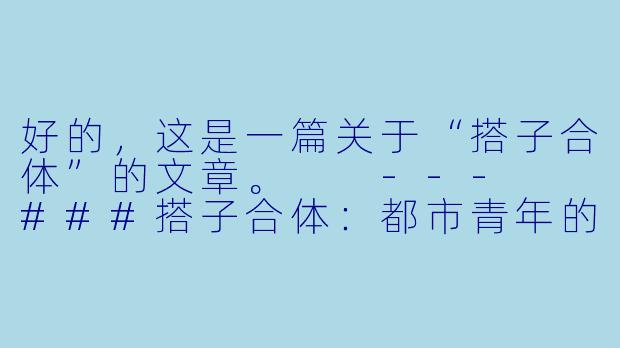 好的，这是一篇关于“搭子合体”的文章。

---

###搭子合体：都市青年的新型亲密关系与生活最优解-搭子合体