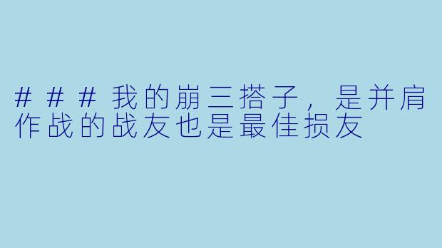 ###我的崩三搭子，是并肩作战的战友也是最佳损友
