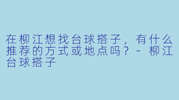 在柳江想找台球搭子，有什么推荐的方式或地点吗？-柳江台球搭子