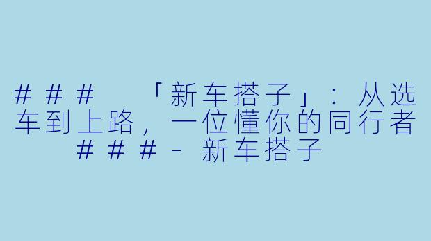 ###
「新车搭子」：从选车到上路，一位懂你的同行者

###-新车搭子