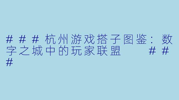 ###杭州游戏搭子图鉴：数字之城中的玩家联盟

###