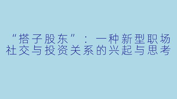“搭子股东”：一种新型职场社交与投资关系的兴起与思考