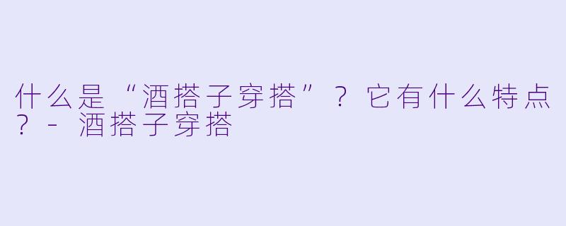 什么是“酒搭子穿搭”？它有什么特点？-酒搭子穿搭