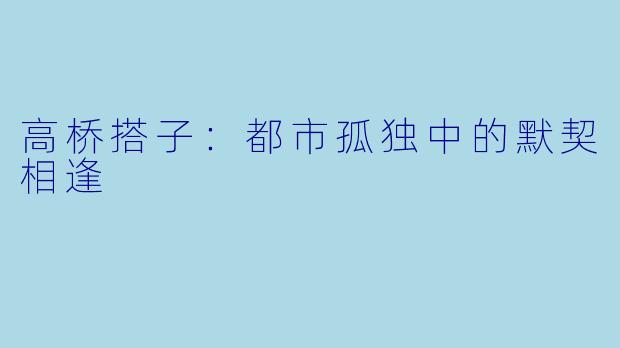 高桥搭子：都市孤独中的默契相逢
