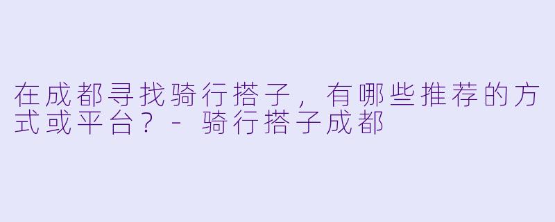 在成都寻找骑行搭子，有哪些推荐的方式或平台？-骑行搭子成都