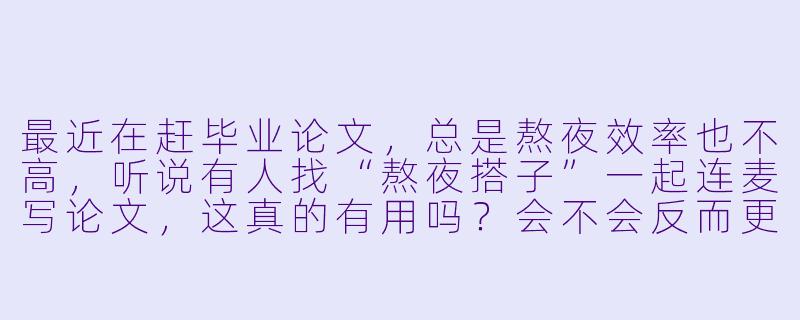 最近在赶毕业论文，总是熬夜效率也不高，听说有人找“熬夜搭子”一起连麦写论文，这真的有用吗？会不会反而更分心？-论文熬夜搭子