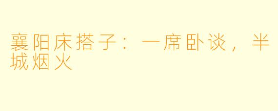 襄阳床搭子：一席卧谈，半城烟火