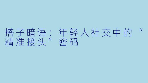 搭子暗语：年轻人社交中的“精准接头”密码