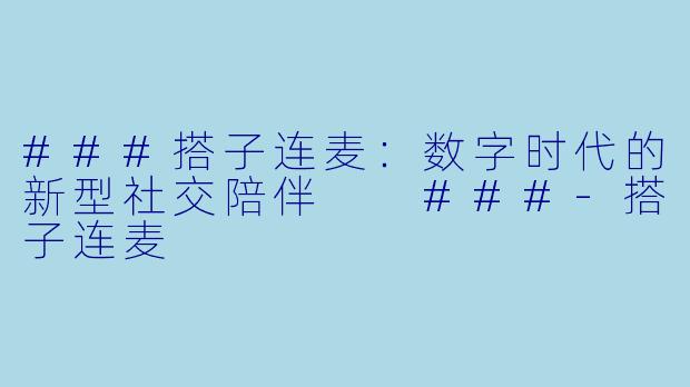 ###搭子连麦：数字时代的新型社交陪伴

###-搭子连麦