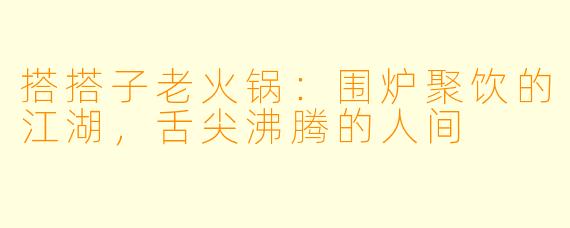 搭搭子老火锅：围炉聚饮的江湖，舌尖沸腾的人间