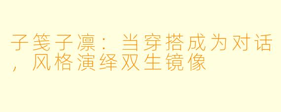 子笺子凛：当穿搭成为对话，风格演绎双生镜像