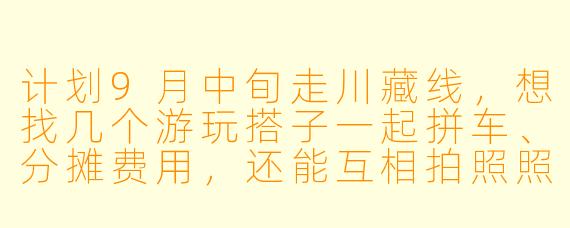计划9月中旬走川藏线，想找几个游玩搭子一起拼车、分摊费用，还能互相拍照照应，有没有同样时间出发的朋友？或者对组队有什么建议？