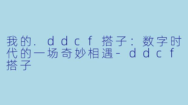 我的.ddcf搭子：数字时代的一场奇妙相遇-ddcf搭子