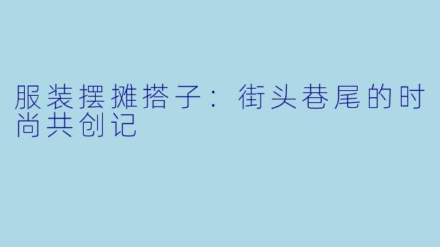 服装摆摊搭子：街头巷尾的时尚共创记