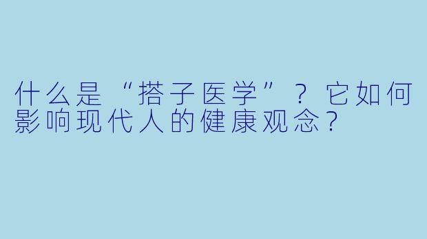 什么是“搭子医学”？它如何影响现代人的健康观念？