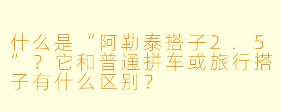 什么是“阿勒泰搭子2.5”？它和普通拼车或旅行搭子有什么区别？