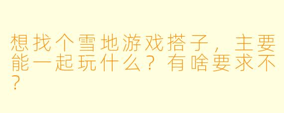 想找个雪地游戏搭子，主要能一起玩什么？有啥要求不？