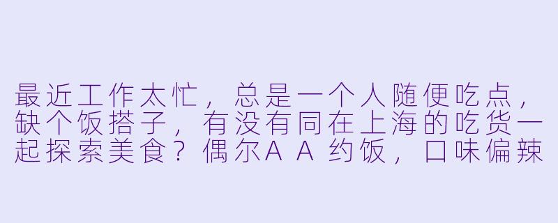 最近工作太忙，总是一个人随便吃点，缺个饭搭子，有没有同在上海的吃货一起探索美食？偶尔AA约饭，口味偏辣最好！-缺饭搭子