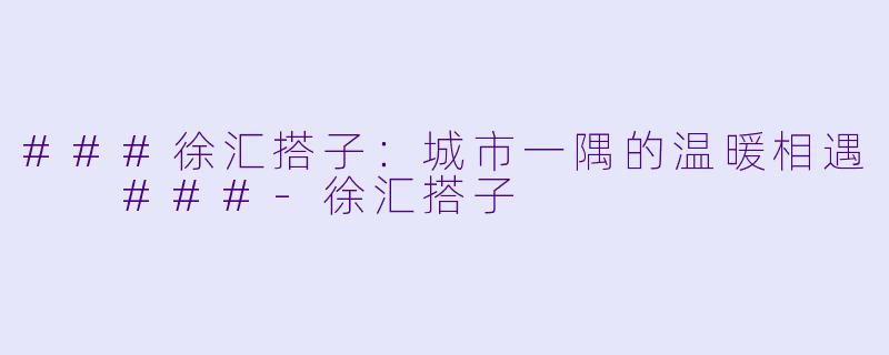 ###徐汇搭子：城市一隅的温暖相遇

###-徐汇搭子