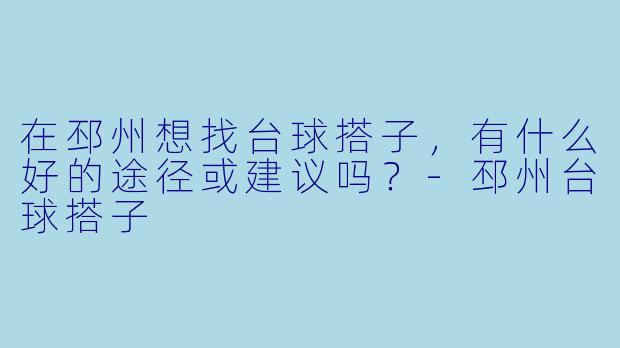 在邳州想找台球搭子，有什么好的途径或建议吗？-邳州台球搭子