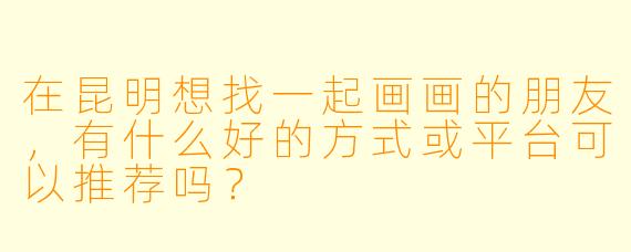 在昆明想找一起画画的朋友，有什么好的方式或平台可以推荐吗？