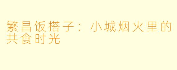 繁昌饭搭子：小城烟火里的共食时光