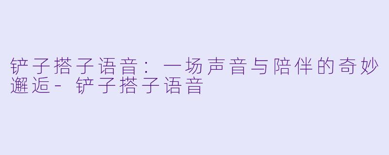 铲子搭子语音：一场声音与陪伴的奇妙邂逅-铲子搭子语音