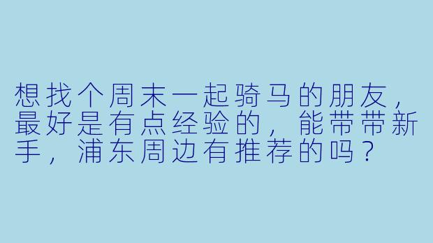 想找个周末一起骑马的朋友，最好是有点经验的，能带带新手，浦东周边有推荐的吗？