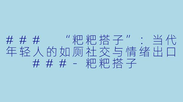 ###
“粑粑搭子”：当代年轻人的如厕社交与情绪出口

###-粑粑搭子
