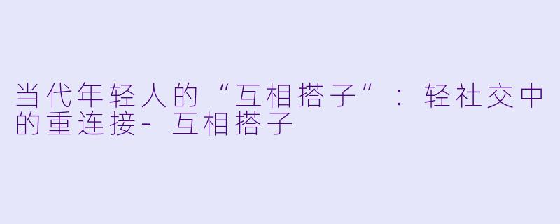 当代年轻人的“互相搭子”：轻社交中的重连接-互相搭子