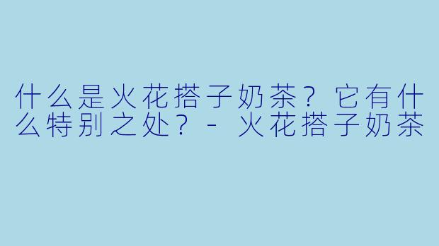 什么是火花搭子奶茶？它有什么特别之处？-火花搭子奶茶