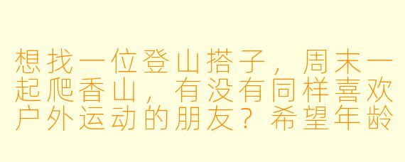 想找一位登山搭子，周末一起爬香山，有没有同样喜欢户外运动的朋友？希望年龄在25-35岁之间，有基本登山经验，能互相照应。时间灵活，可协商具体行程！
