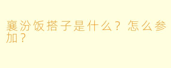 襄汾饭搭子是什么？怎么参加？
