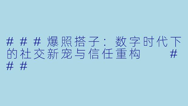 ###爆照搭子：数字时代下的社交新宠与信任重构

###