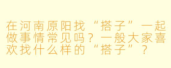 在河南原阳找“搭子”一起做事情常见吗？一般大家喜欢找什么样的“搭子”？