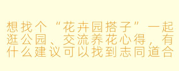 想找个“花卉园搭子”一起逛公园、交流养花心得，有什么建议可以找到志同道合的朋友？