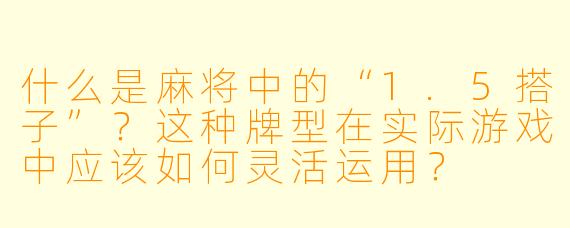 什么是麻将中的“1.5搭子”？这种牌型在实际游戏中应该如何灵活运用？