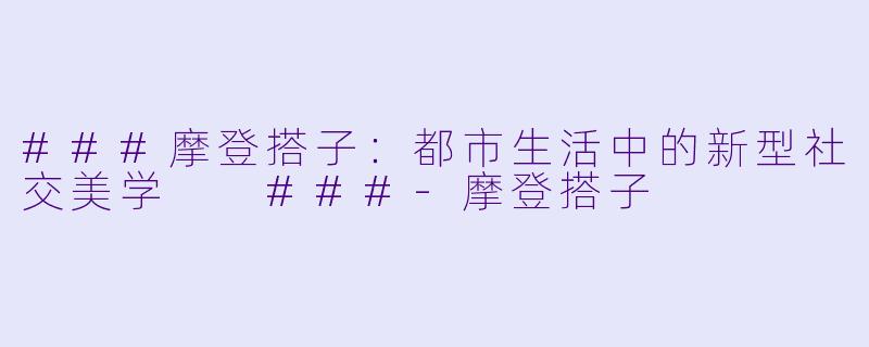 ###摩登搭子：都市生活中的新型社交美学

###-摩登搭子