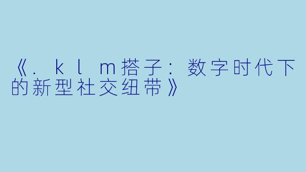 《.klm搭子：数字时代下的新型社交纽带》
