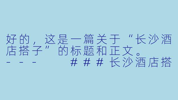 好的，这是一篇关于“长沙酒店搭子”的标题和正文。

---

###长沙酒店搭子：不止是分摊房费，更是旅行方式的革命

###-长沙酒店搭子